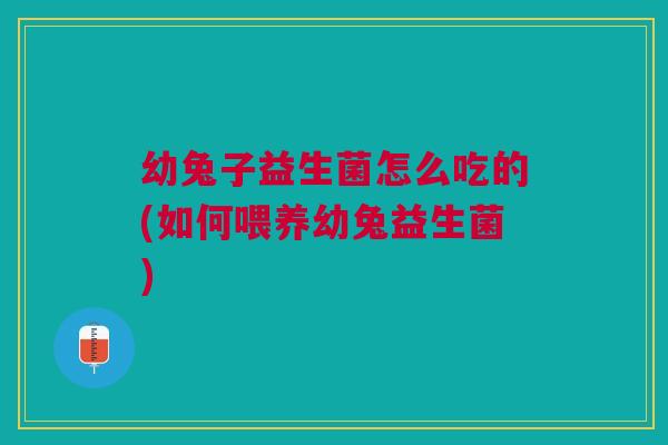 幼兔子益生菌怎么吃的(如何喂养幼兔益生菌) 幼兔子益生菌怎么吃的(如何喂养幼兔益生菌)