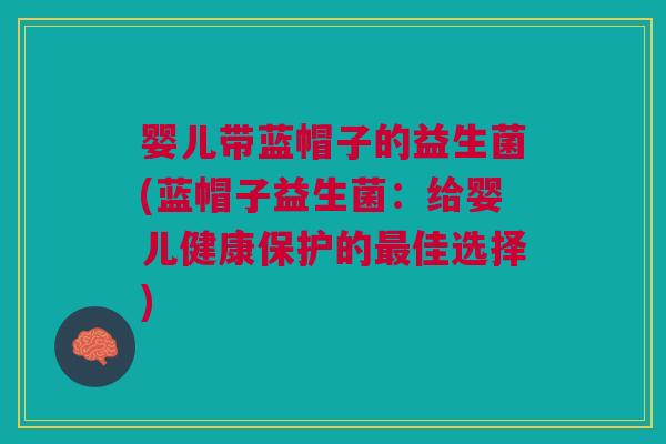 婴儿带蓝帽子的益生菌(蓝帽子益生菌:给婴儿健康保护的佳选择) 婴儿带蓝帽子的益生菌(蓝帽子益生菌:给婴儿健康保护的佳选择)