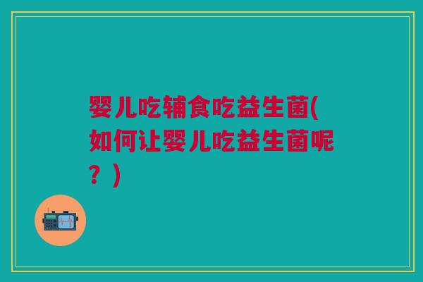 婴儿吃辅食吃益生菌(如何让婴儿吃益生菌呢?) 婴儿吃辅食吃益生菌(如何让婴儿吃益生菌呢?)