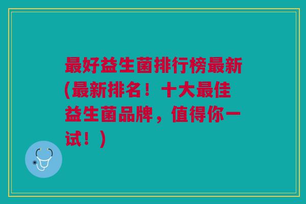最好益生菌排行榜最新(最新排名!十大最佳益生菌品牌,值得你一试!)