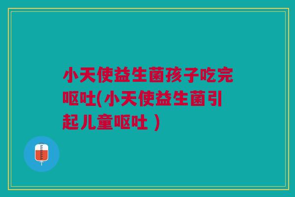 小天使益生菌孩子吃完呕吐(小天使益生菌引起儿童呕吐 )