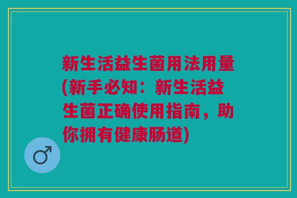新生活益生菌用法用量(新手必知:新生活益生菌正确使用指南,助你拥有健康肠道) 新生活益生菌用法用量(新手必知:新生活益生菌正确使用指南,助你拥有健康肠道)