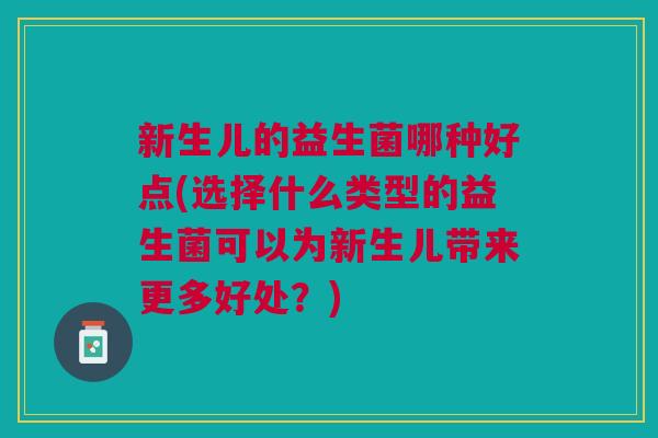 新生儿的益生菌哪种好点(选择什么类型的益生菌可以为新生儿带来更多好处?)