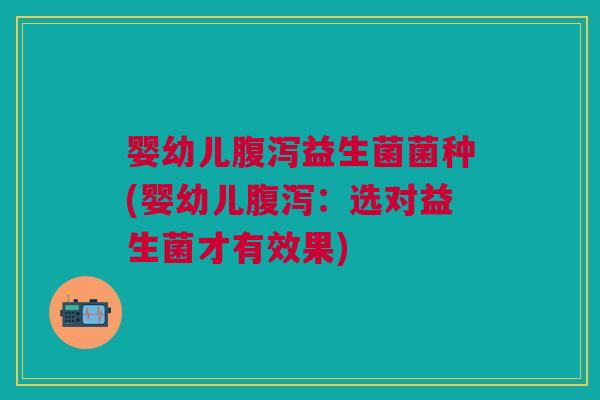 婴幼儿腹泻益生菌菌种(婴幼儿腹泻:选对益生菌才有效果)