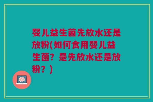 婴儿益生菌先放水还是放粉(如何食用婴儿益生菌?是先放水还是放粉?)