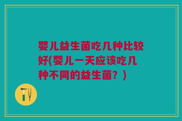 婴儿益生菌吃几种比较好(婴儿一天应该吃几种不同的益生菌?)