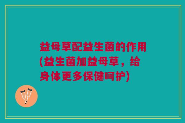 益母草配益生菌的作用(益生菌加益母草,给身体更多保健呵护)