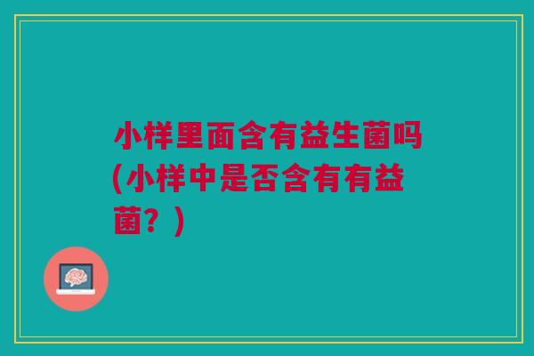 小样里面含有益生菌吗(小样中是否含有有益菌?)