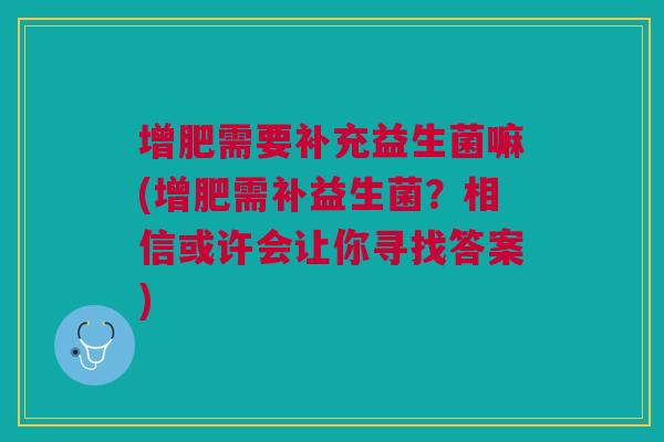 增肥需要补充益生菌嘛(增肥需补益生菌?相信或许会让你寻找答案)