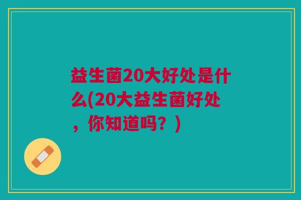 益生菌20大好处是什么(20大益生菌好处,你知道吗?) 益生菌20大好处是什么(20大益生菌好处,你知道吗?)