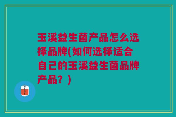 玉溪益生菌产品怎么选择品牌(如何选择适合自己的玉溪益生菌品牌产品？)