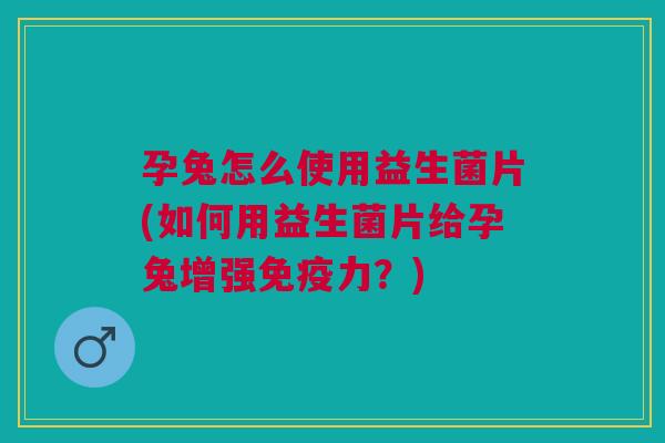 孕兔怎么使用益生菌片(如何用益生菌片给孕兔增强免疫力?)