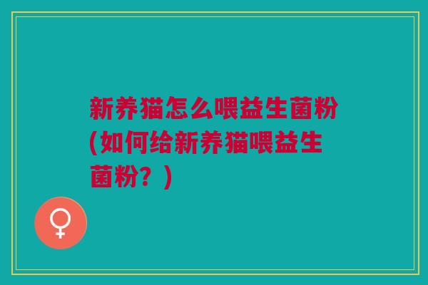 新养猫怎么喂益生菌粉(如何给新养猫喂益生菌粉?) 新养猫怎么喂益生菌粉(如何给新养猫喂益生菌粉?)