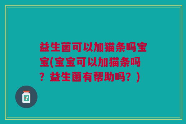 益生菌可以加猫条吗宝宝(宝宝可以加猫条吗?益生菌有帮助吗?) 益生菌可以加猫条吗宝宝(宝宝可以加猫条吗?益生菌有帮助吗?)