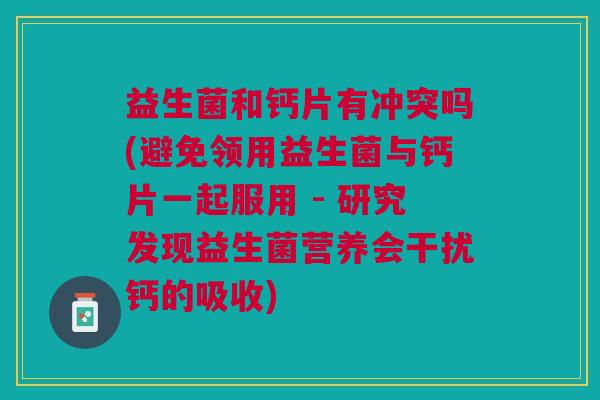 益生菌和钙片有冲突吗(避免领用益生菌与钙片一起服用 - 研究发现益生菌营养会干扰钙的吸收) 益生菌和钙片有冲突吗(避免领用益生菌与钙片一起服用 - 研究发现益生菌营养会干扰钙的吸收)