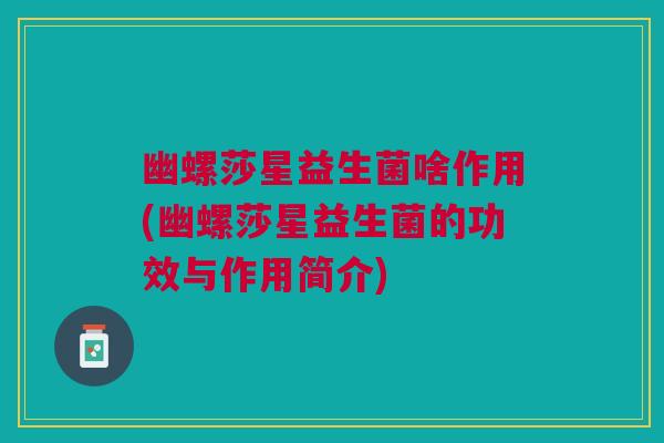 幽螺莎星益生菌啥作用(幽螺莎星益生菌的功效与作用简介)