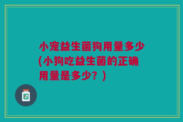 小宠益生菌狗用量多少(小狗吃益生菌的正确用量是多少?) 小宠益生菌狗用量多少(小狗吃益生菌的正确用量是多少?)
