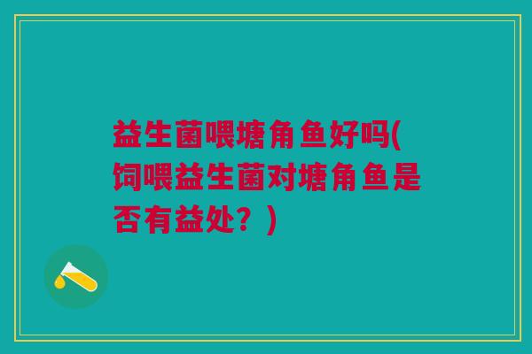 益生菌喂塘角鱼好吗(饲喂益生菌对塘角鱼是否有益处？)