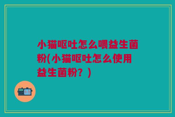 小猫呕吐怎么喂益生菌粉(小猫呕吐怎么使用益生菌粉?)
