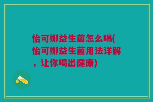 怡可娜益生菌怎么喝(怡可娜益生菌用法详解,让你喝出健康) 怡可娜益生菌怎么喝(怡可娜益生菌用法详解,让你喝出健康)