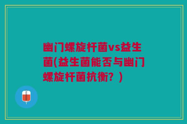 幽门螺旋杆菌vs益生菌(益生菌能否与幽门螺旋杆菌抗衡?)