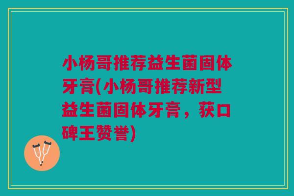小杨哥推荐益生菌固体牙膏(小杨哥推荐新型益生菌固体牙膏,获口碑王赞誉) 小杨哥推荐益生菌固体牙膏(小杨哥推荐新型益生菌固体牙膏,获口碑王赞誉)