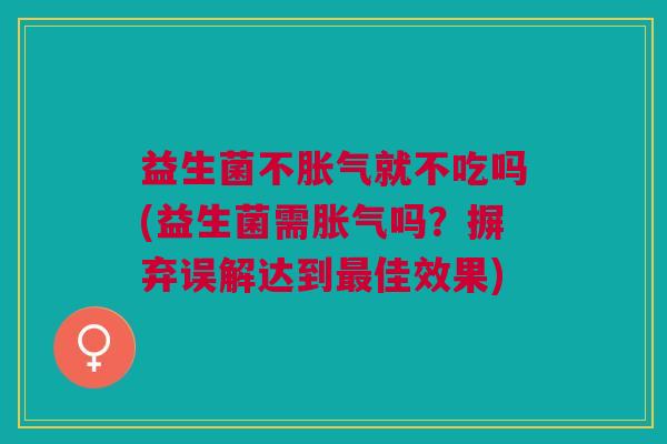 益生菌不胀气就不吃吗(益生菌需胀气吗?摒弃误解达到最佳效果)