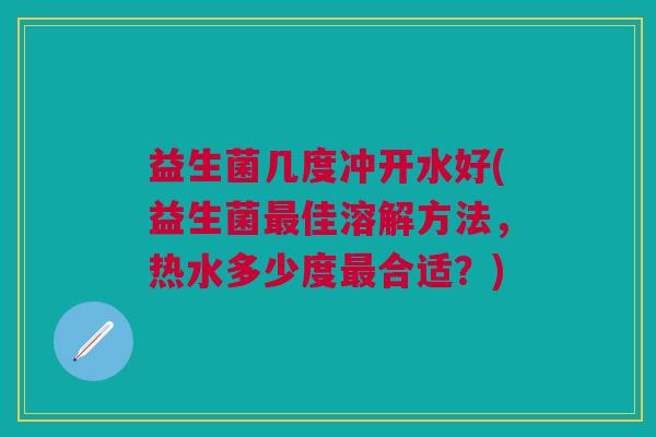 益生菌几度冲开水好(益生菌最佳溶解方法,热水多少度最合适?)