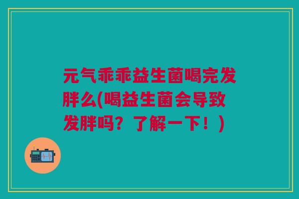 元气乖乖益生菌喝完发胖么(喝益生菌会导致发胖吗?了解一下!)