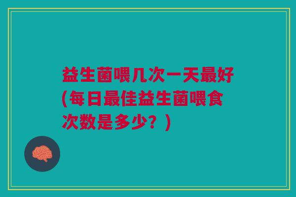 益生菌喂几次一天最好(每日最佳益生菌喂食次数是多少？)