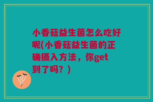 小香菇益生菌怎么吃好呢(小香菇益生菌的正确摄入方法,你get到了吗?)
