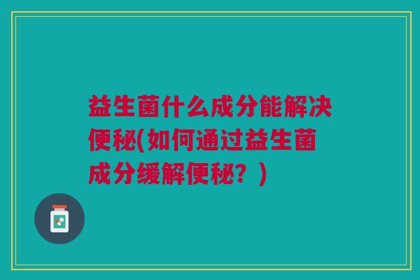 益生菌什么成分能解决(如何通过益生菌成分缓解?) 益生菌什么成分能解决(如何通过益生菌成分缓解?)