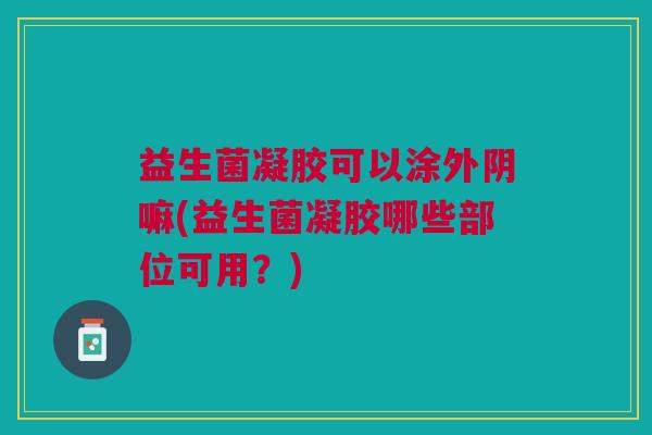 益生菌凝胶可以涂外阴嘛(益生菌凝胶哪些部位可用?)