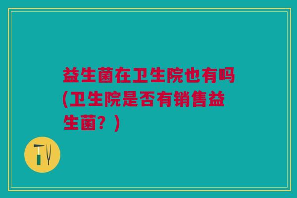 益生菌在卫生院也有吗(卫生院是否有销售益生菌？)