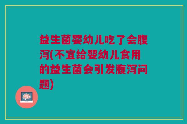 益生菌婴幼儿吃了会(不宜给婴幼儿食用的益生菌会引发问题)