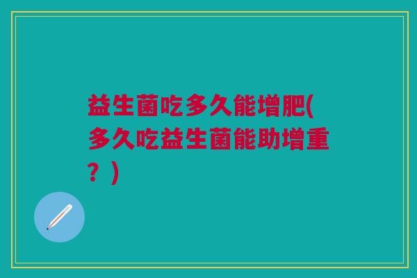 益生菌吃多久能增肥(多久吃益生菌能助增重?) 益生菌吃多久能增肥(多久吃益生菌能助增重?)