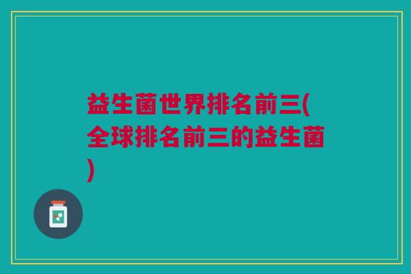 益生菌世界排名前三(全球排名前三的益生菌) 益生菌世界排名前三(全球排名前三的益生菌)