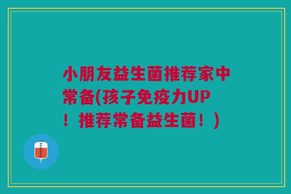 小朋友益生菌推荐家中常备(孩子免疫力UP!推荐常备益生菌!)