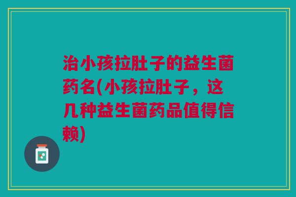 小孩拉肚子的益生菌药名(小孩拉肚子，这几种益生菌药品值得信赖)