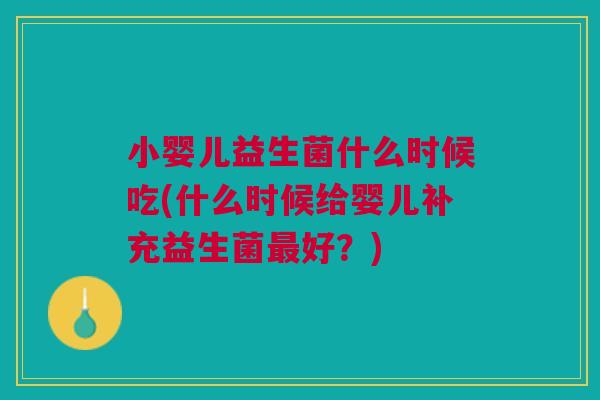 小婴儿益生菌什么时候吃(什么时候给婴儿补充益生菌好?) 小婴儿益生菌什么时候吃(什么时候给婴儿补充益生菌好?)