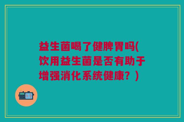 益生菌喝了健脾胃吗(饮用益生菌是否有助于增强消化系统健康?) 益生菌喝了健脾胃吗(饮用益生菌是否有助于增强消化系统健康?)