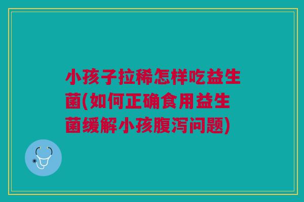小孩子拉稀怎样吃益生菌(如何正确食用益生菌缓解小孩问题) 小孩子拉稀怎样吃益生菌(如何正确食用益生菌缓解小孩问题)