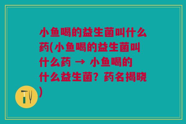 小鱼喝的益生菌叫什么药(小鱼喝的益生菌叫什么药 → 小鱼喝的什么益生菌?药名揭晓)