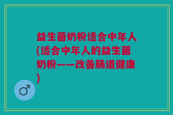 益生菌奶粉适合中年人(适合中年人的益生菌奶粉——改善肠道健康)