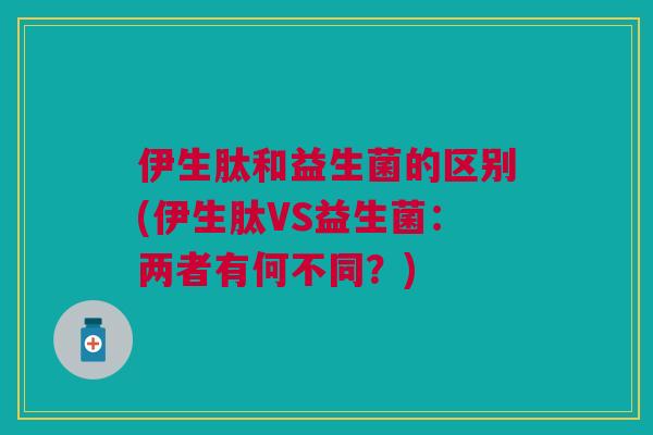 伊生肽和益生菌的区别(伊生肽VS益生菌:两者有何不同?) 伊生肽和益生菌的区别(伊生肽VS益生菌:两者有何不同?)