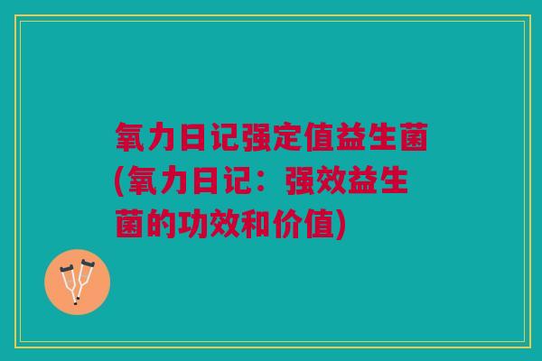 氧力日记强定值益生菌(氧力日记:强效益生菌的功效和价值) 氧力日记强定值益生菌(氧力日记:强效益生菌的功效和价值)