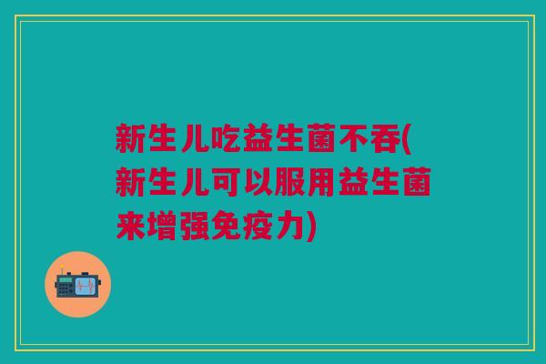 新生儿吃益生菌不吞(新生儿可以服用益生菌来增强力) 新生儿吃益生菌不吞(新生儿可以服用益生菌来增强力)