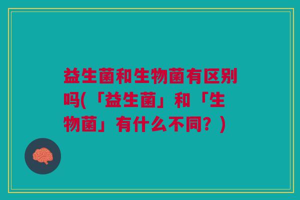 益生菌和生物菌有区别吗(「益生菌」和「生物菌」有什么不同?) 益生菌和生物菌有区别吗(「益生菌」和「生物菌」有什么不同?)