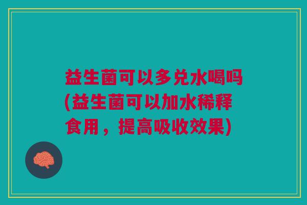 益生菌可以多兑水喝吗(益生菌可以加水稀释食用,提高吸收效果)