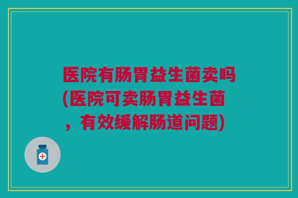 医院有肠胃益生菌卖吗(医院可卖肠胃益生菌,有效缓解肠道问题)